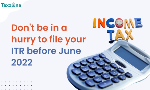 Don’t Be in a Hurry to File Your ITR Before June 2022